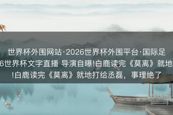 世界杯外围网站·2026世界杯外围平台·国际足联世界杯外围，2026世界杯文字直播 导演自曝!白鹿读完《莫离》就地打给丞磊，事理绝了