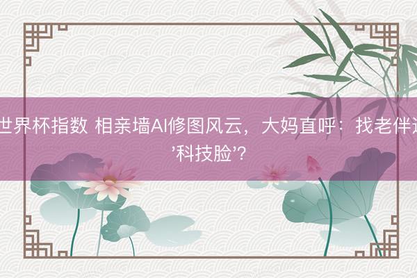 2026世界杯指数 相亲墙AI修图风云，大妈直呼：找老伴还得防'科技脸'？