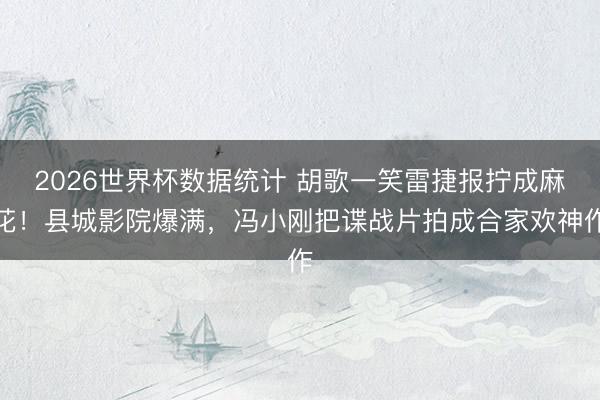 2026世界杯数据统计 胡歌一笑雷捷报拧成麻花！县城影院爆满，冯小刚把谍战片拍成合家欢神作