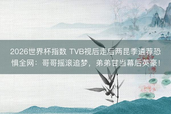 2026世界杯指数 TVB视后走后两昆季遴荐恐惧全网：哥哥摇滚追梦，弟弟甘当幕后英豪！