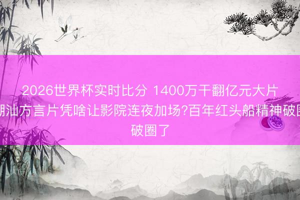 2026世界杯实时比分 1400万干翻亿元大片！潮汕方言片凭啥让影院连夜加场?百年红头船精神破圈了
