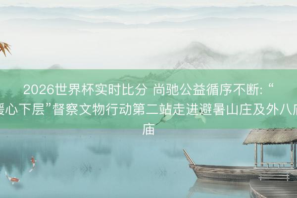2026世界杯实时比分 尚驰公益循序不断: “暖心下层”督察文物行动第二站走进避暑山庄及外八庙
