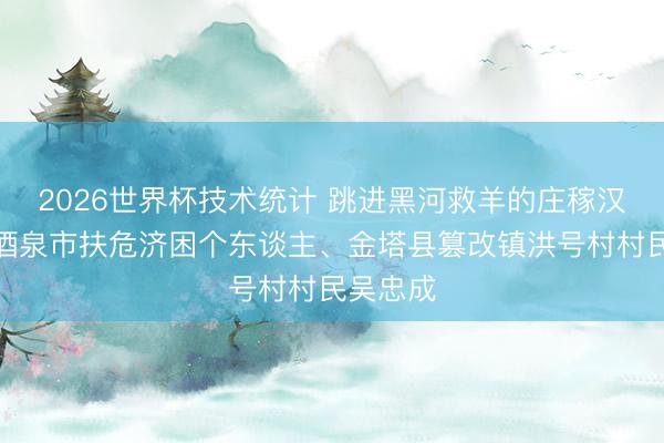 2026世界杯技术统计 跳进黑河救羊的庄稼汉——记酒泉市扶危济困个东谈主、金塔县篡改镇洪号村村民吴忠成