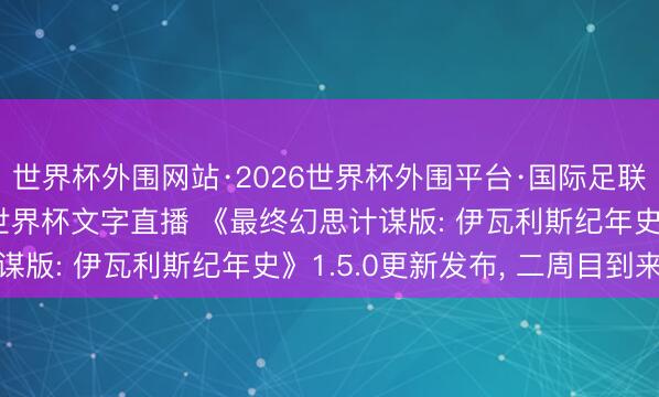 世界杯外围网站·2026世界杯外围平台·国际足联世界杯外围，2026世界杯文字直播 《最终幻思计谋版: 伊瓦利斯纪年史》1.5.0更新发布， 二周目到来