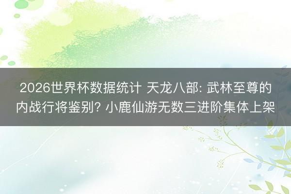 2026世界杯数据统计 天龙八部: 武林至尊的内战行将鉴别? 小鹿仙游无数三进阶集体上架
