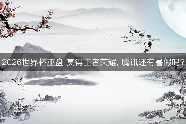 2026世界杯亚盘 莫得王者荣耀， 腾讯还有暑假吗?