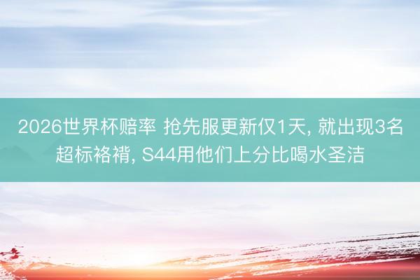 2026世界杯赔率 抢先服更新仅1天， 就出现3名超标袼褙， S44用他们上分比喝水圣洁