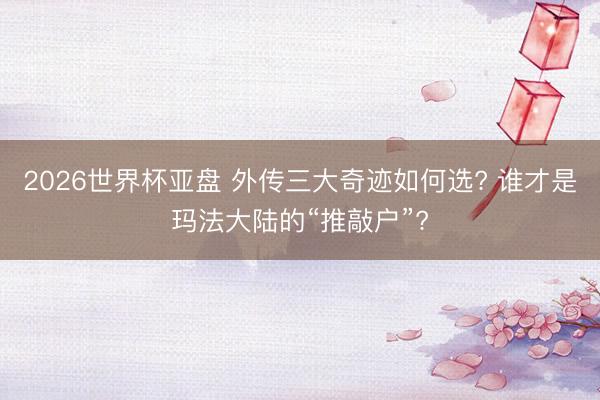 2026世界杯亚盘 外传三大奇迹如何选? 谁才是玛法大陆的“推敲户”?