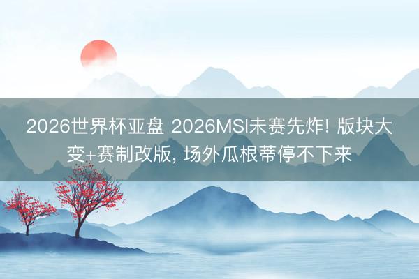 2026世界杯亚盘 2026MSI未赛先炸! 版块大变+赛制改版, 场外瓜根蒂停不下来