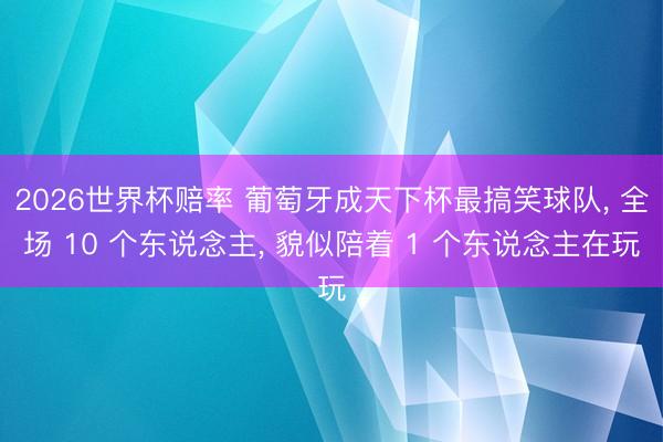 2026世界杯赔率 葡萄牙成天下杯最搞笑球队， 全场 10 个东说念主， 貌似陪着 1 个东说念主在玩