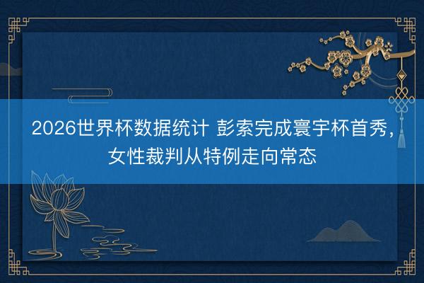 2026世界杯数据统计 彭索完成寰宇杯首秀，女性裁判从特例走向常态