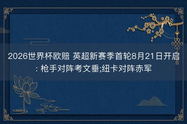 2026世界杯欧赔 英超新赛季首轮8月21日开启: 枪手对阵考文垂;纽卡对阵赤军
