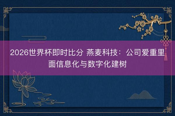 2026世界杯即时比分 燕麦科技:公司爱重里面信息化与数字化建树