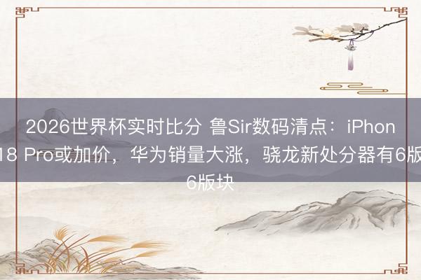 2026世界杯实时比分 鲁Sir数码清点:iPhone 18 Pro或加价,华为销量大涨,骁龙新处分器有6版块