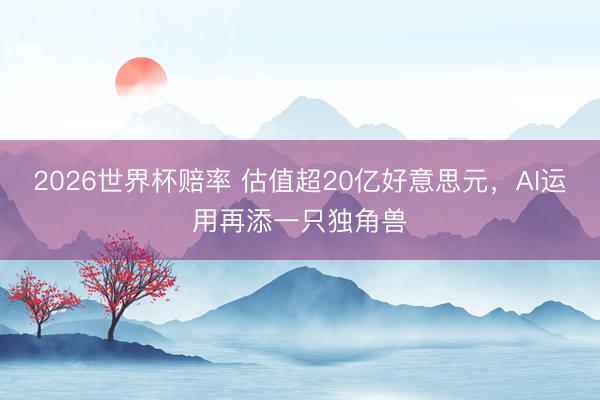 2026世界杯赔率 估值超20亿好意思元,AI运用再添一只独角兽