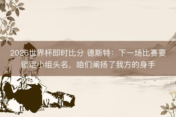 2026世界杯即时比分 德斯特:下一场比赛要锁定小组头名,咱们阐扬了我方的身手