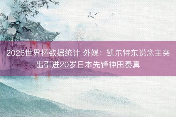 2026世界杯数据统计 外媒：凯尔特东说念主突出引进20岁日本先锋神田奏真