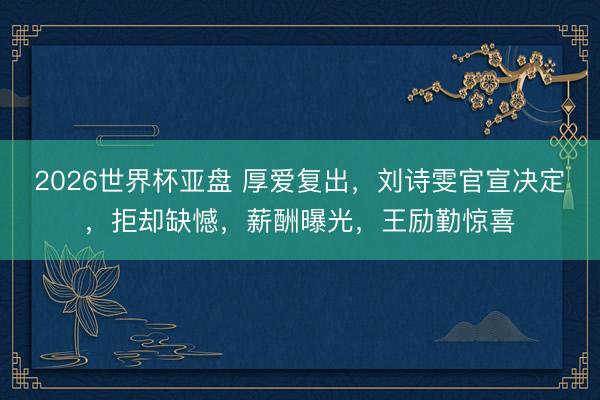 2026世界杯亚盘 厚爱复出,刘诗雯官宣决定,拒却缺憾,薪酬曝光,王励勤惊喜