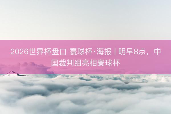 2026世界杯盘口 寰球杯·海报 | 明早8点，中国裁判组亮相寰球杯