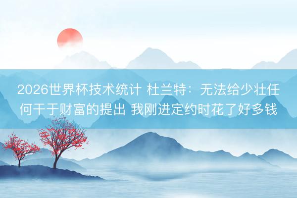 2026世界杯技术统计 杜兰特:无法给少壮任何干于财富的提出 我刚进定约时花了好多钱